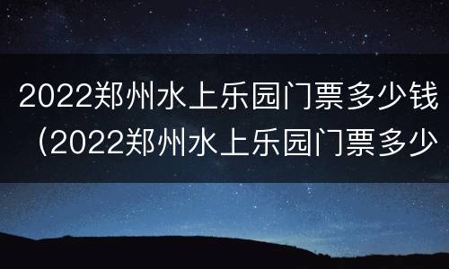 2022郑州水上乐园门票多少钱（2022郑州水上乐园门票多少钱啊）