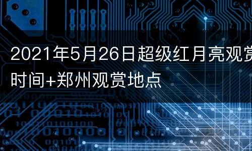 2021年5月26日超级红月亮观赏时间+郑州观赏地点