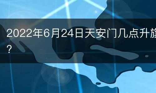 2022年6月24日天安门几点升旗?