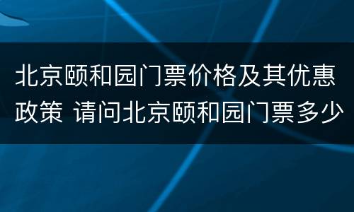 北京颐和园门票价格及其优惠政策 请问北京颐和园门票多少钱