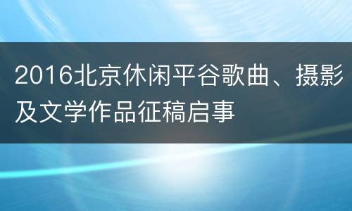 2016北京休闲平谷歌曲、摄影及文学作品征稿启事