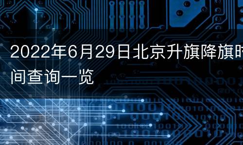 2022年6月29日北京升旗降旗时间查询一览