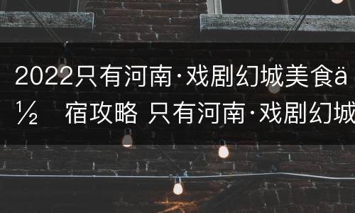 2022只有河南·戏剧幻城美食住宿攻略 只有河南·戏剧幻城两日攻略