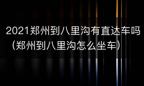 2021郑州到八里沟有直达车吗（郑州到八里沟怎么坐车）