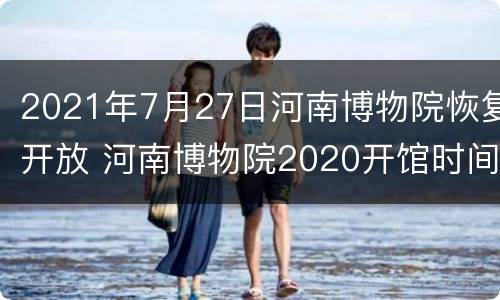 2021年7月27日河南博物院恢复开放 河南博物院2020开馆时间