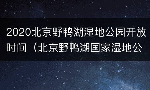 2020北京野鸭湖湿地公园开放时间（北京野鸭湖国家湿地公园开放时间）