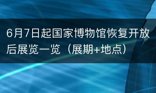 6月7日起国家博物馆恢复开放后展览一览（展期+地点）