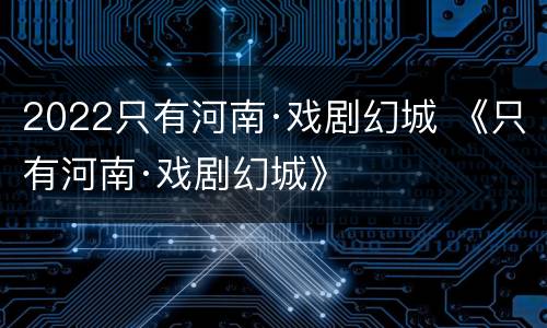 2022只有河南·戏剧幻城 《只有河南·戏剧幻城》