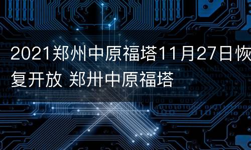 2021郑州中原福塔11月27日恢复开放 郑卅中原福塔