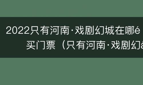 2022只有河南·戏剧幻城在哪里买门票（只有河南·戏剧幻城门票多少钱）