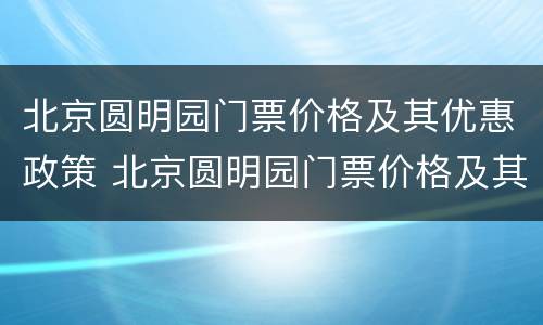 北京圆明园门票价格及其优惠政策 北京圆明园门票价格及其优惠政策表