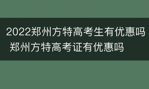 2022郑州方特高考生有优惠吗 郑州方特高考证有优惠吗