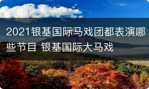 2021银基国际马戏团都表演哪些节目 银基国际大马戏