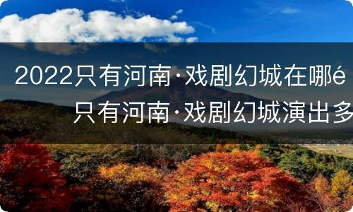 2022只有河南·戏剧幻城在哪里 只有河南·戏剧幻城演出多长时间