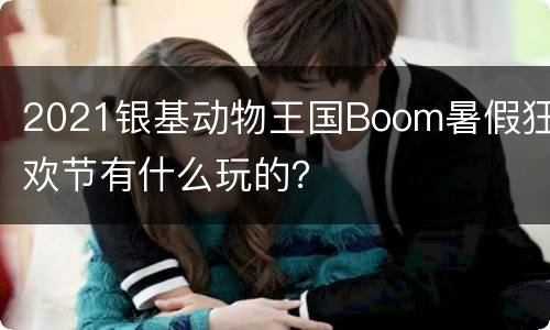 2021银基动物王国Boom暑假狂欢节有什么玩的？