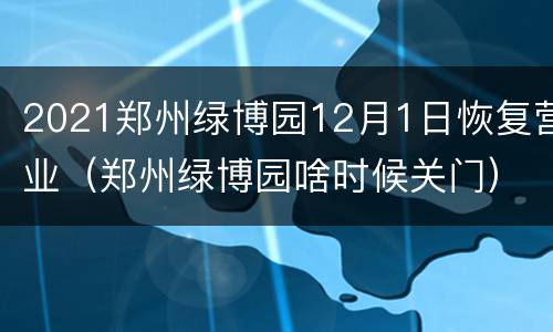 2021郑州绿博园12月1日恢复营业（郑州绿博园啥时候关门）