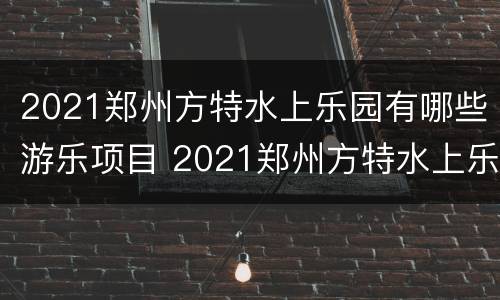 2021郑州方特水上乐园有哪些游乐项目 2021郑州方特水上乐园有哪些游乐项目呢