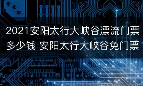 2021安阳太行大峡谷漂流门票多少钱 安阳太行大峡谷免门票吗