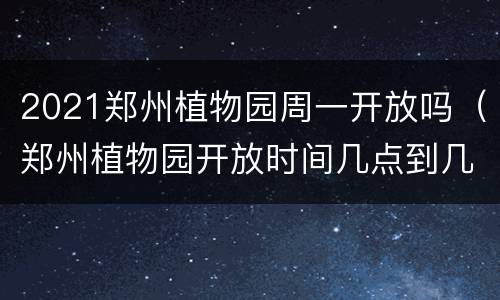 2021郑州植物园周一开放吗（郑州植物园开放时间几点到几点）