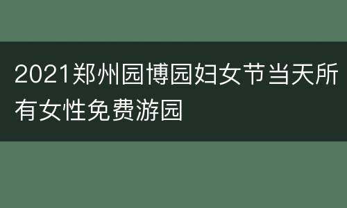 2021郑州园博园妇女节当天所有女性免费游园