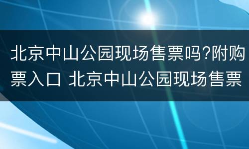 北京中山公园现场售票吗?附购票入口 北京中山公园现场售票吗?附购票入口在哪