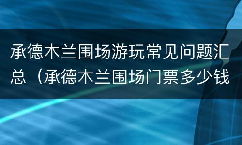 承德木兰围场游玩常见问题汇总（承德木兰围场门票多少钱）