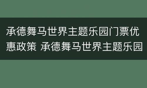 承德舞马世界主题乐园门票优惠政策 承德舞马世界主题乐园门票优惠政策最新