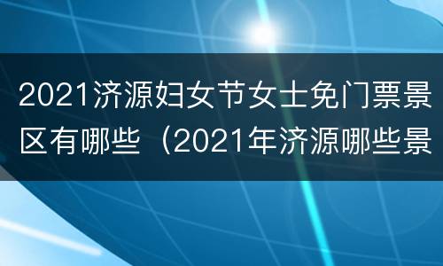 2021济源妇女节女士免门票景区有哪些（2021年济源哪些景点门票免费）