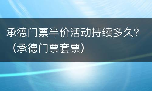 承德门票半价活动持续多久？（承德门票套票）