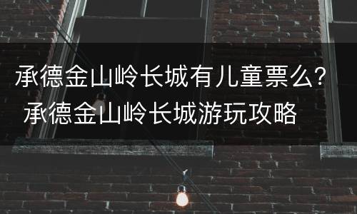 承德金山岭长城有儿童票么？ 承德金山岭长城游玩攻略