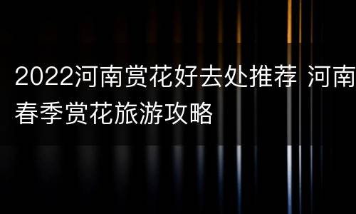 2022河南赏花好去处推荐 河南春季赏花旅游攻略