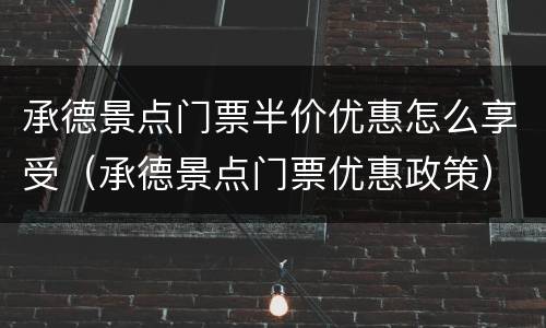 承德景点门票半价优惠怎么享受（承德景点门票优惠政策）