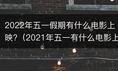 2022年五一假期有什么电影上映?（2021年五一有什么电影上映）