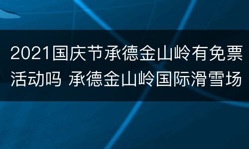 2021国庆节承德金山岭有免票活动吗 承德金山岭国际滑雪场