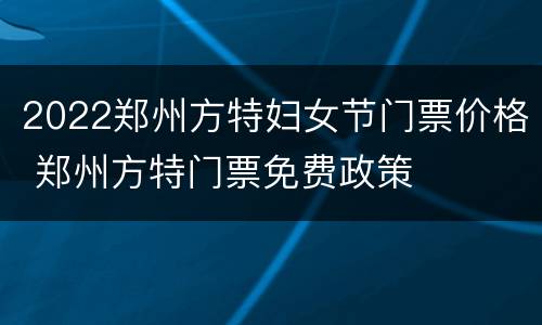 2022郑州方特妇女节门票价格 郑州方特门票免费政策