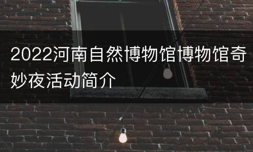 2022河南自然博物馆博物馆奇妙夜活动简介