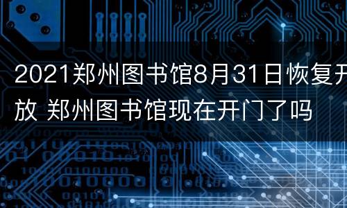 2021郑州图书馆8月31日恢复开放 郑州图书馆现在开门了吗