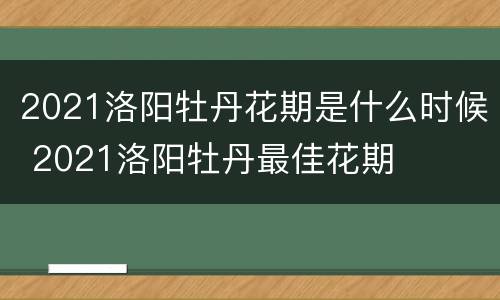 2021洛阳牡丹花期是什么时候 2021洛阳牡丹最佳花期