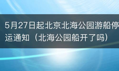 5月27日起北京北海公园游船停运通知（北海公园船开了吗）