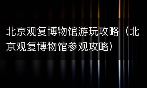 北京观复博物馆游玩攻略（北京观复博物馆参观攻略）