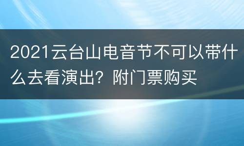 2021云台山电音节不可以带什么去看演出？附门票购买