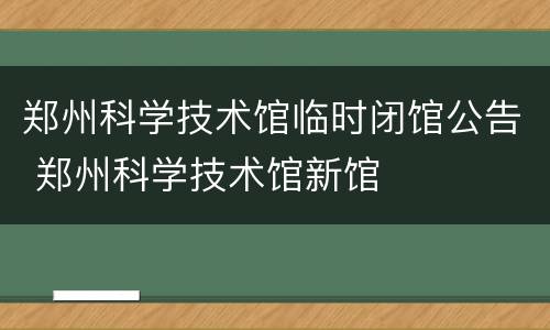 郑州科学技术馆临时闭馆公告 郑州科学技术馆新馆