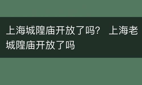 上海城隍庙开放了吗？ 上海老城隍庙开放了吗