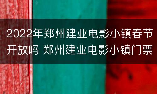 2022年郑州建业电影小镇春节开放吗 郑州建业电影小镇门票多少钱一张