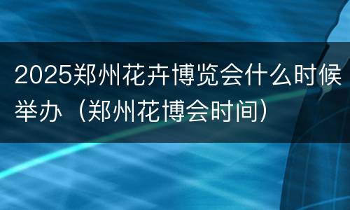 2025郑州花卉博览会什么时候举办（郑州花博会时间）