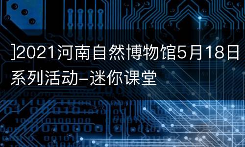 ]2021河南自然博物馆5月18日系列活动-迷你课堂