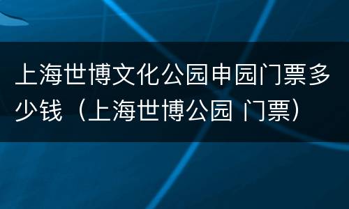 上海世博文化公园申园门票多少钱（上海世博公园 门票）