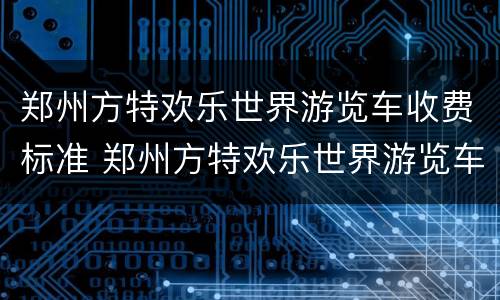 郑州方特欢乐世界游览车收费标准 郑州方特欢乐世界游览车收费标准多少钱