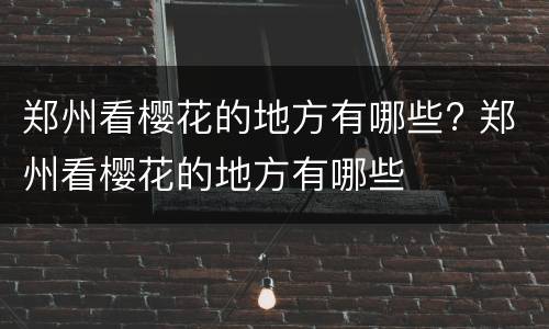 郑州看樱花的地方有哪些? 郑州看樱花的地方有哪些