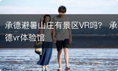 承德避暑山庄有景区VR吗？ 承德vr体验馆